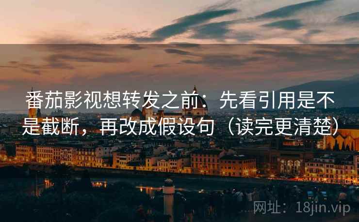 番茄影视想转发之前:先看引用是不是截断,再改成假设句(读完更清楚) 番茄影视想转发之前:先看引用是不是截断,再改成假设句(读完更清楚)