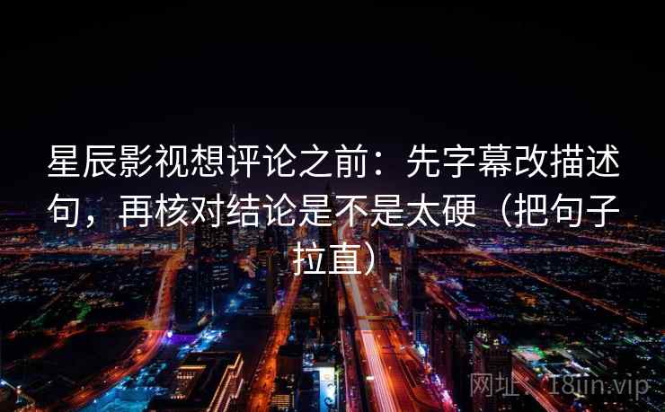 星辰影视想评论之前：先字幕改描述句，再核对结论是不是太硬（把句子拉直）