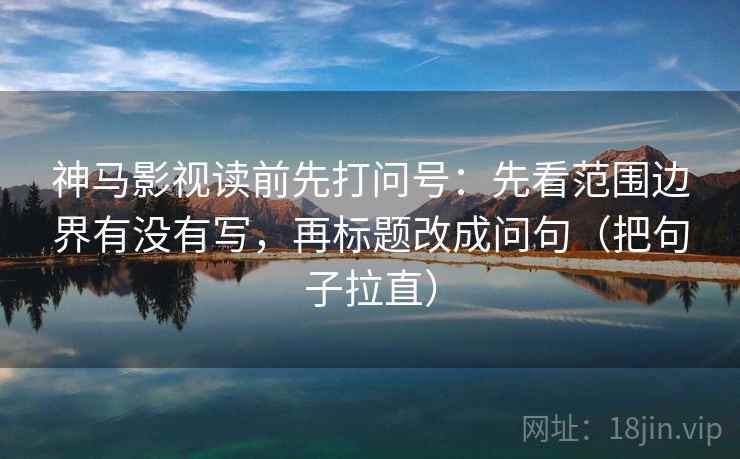 神马影视读前先打问号:先看范围边界有没有写,再标题改成问句(把句子拉直) 神马影视读前先打问号:先看范围边界有没有写,再标题改成问句(把句子拉直)