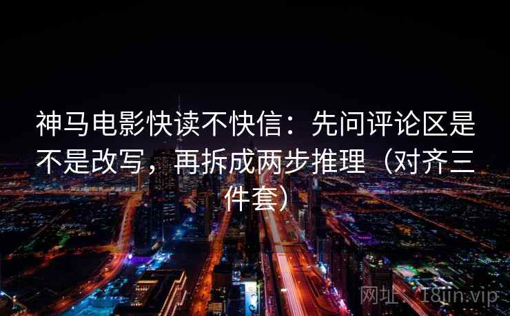 神马电影快读不快信：先问评论区是不是改写，再拆成两步推理（对齐三件套）