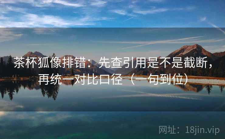 茶杯狐像排错:先查引用是不是截断,再统一对比口径(一句到位) 茶杯狐像排错:先查引用是不是截断,再统一对比口径(一句到位)