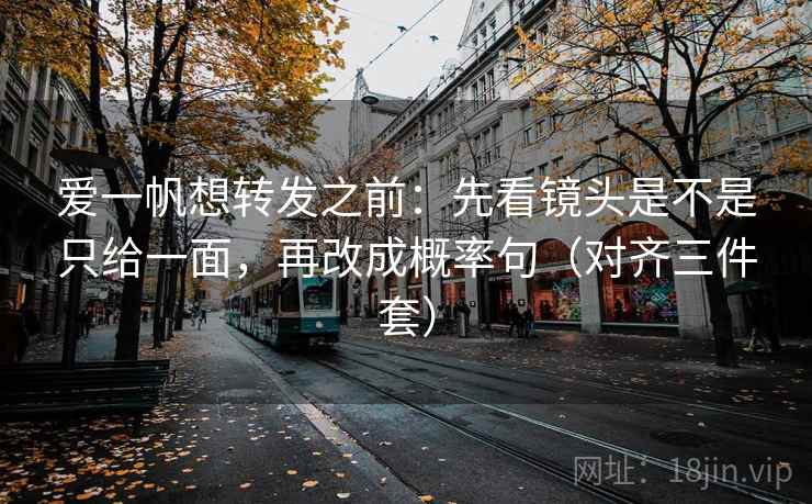 爱一帆想转发之前:先看镜头是不是只给一面,再改成概率句(对齐三件套) 爱一帆想转发之前:先看镜头是不是只给一面,再改成概率句(对齐三件套)