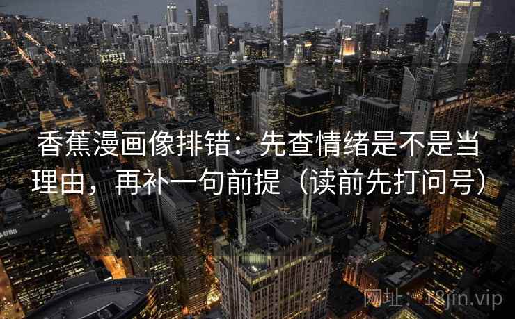 香蕉漫画像排错:先查情绪是不是当理由,再补一句前提(读前先打问号) 香蕉漫画像排错:先查情绪是不是当理由,再补一句前提(读前先打问号)