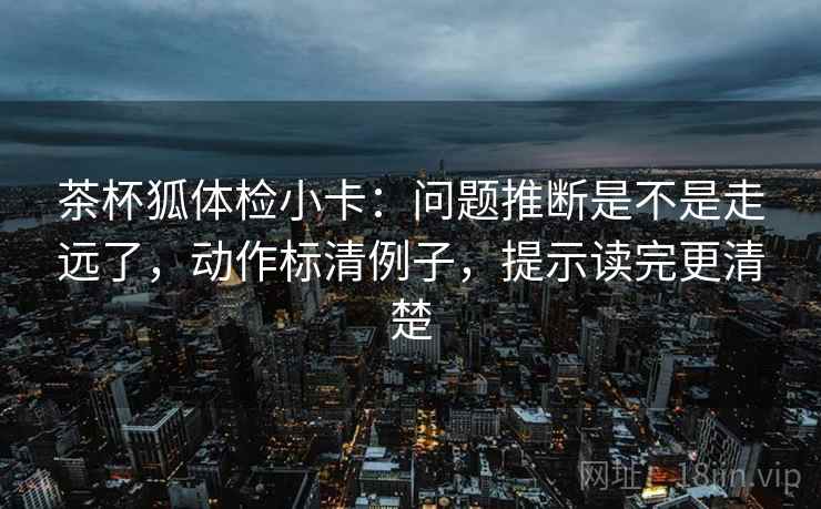 茶杯狐体检小卡：问题推断是不是走远了，动作标清例子，提示读完更清楚
