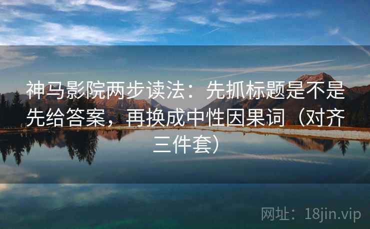 神马影院两步读法:先抓标题是不是先给答案,再换成中性因果词(对齐三件套) 神马影院两步读法:先抓标题是不是先给答案,再换成中性因果词(对齐三件套)