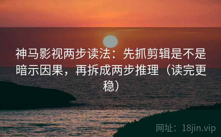 神马影视两步读法:先抓剪辑是不是暗示因果,再拆成两步推理(读完更稳) 神马影视两步读法:先抓剪辑是不是暗示因果,再拆成两步推理(读完更稳)
