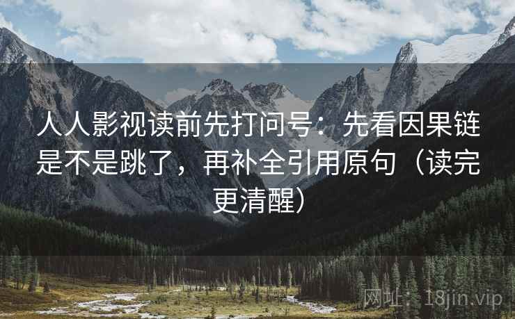人人影视读前先打问号：先看因果链是不是跳了，再补全引用原句（读完更清醒）