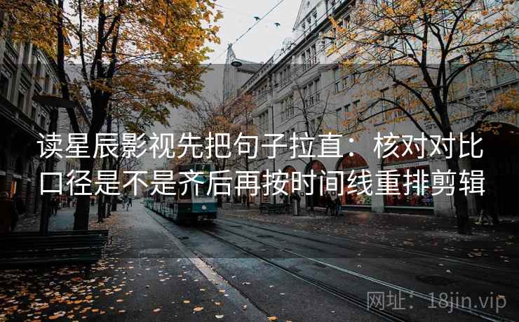 读星辰影视先把句子拉直:核对对比口径是不是齐后再按时间线重排剪辑 读星辰影视先把句子拉直:核对对比口径是不是齐后再按时间线重排剪辑