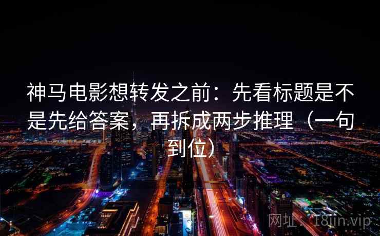 神马电影想转发之前:先看标题是不是先给答案,再拆成两步推理(一句到位) 神马电影想转发之前:先看标题是不是先给答案,再拆成两步推理(一句到位)