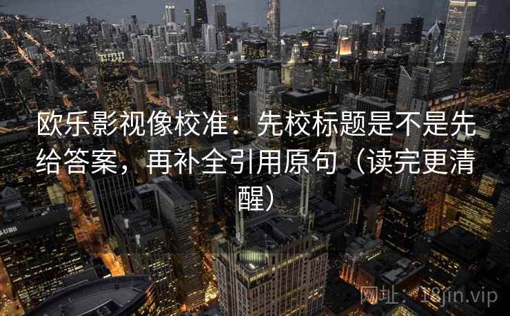 欧乐影视像校准:先校标题是不是先给答案,再补全引用原句(读完更清醒) 欧乐影视像校准:先校标题是不是先给答案,再补全引用原句(读完更清醒)