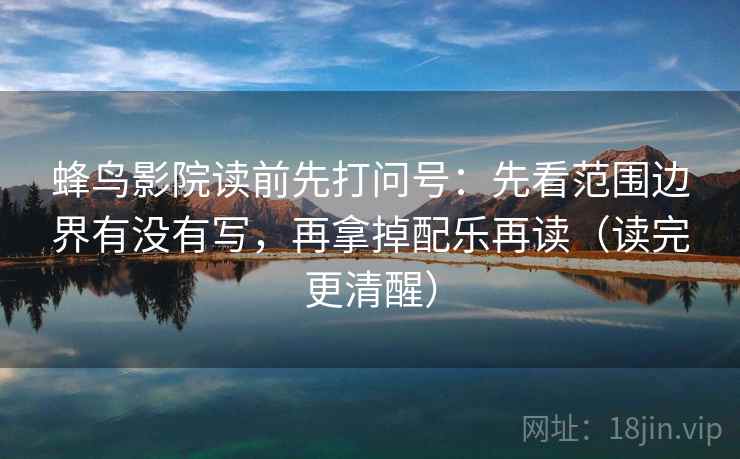 蜂鸟影院读前先打问号:先看范围边界有没有写,再拿掉配乐再读(读完更清醒) 蜂鸟影院读前先打问号:先看范围边界有没有写,再拿掉配乐再读(读完更清醒)