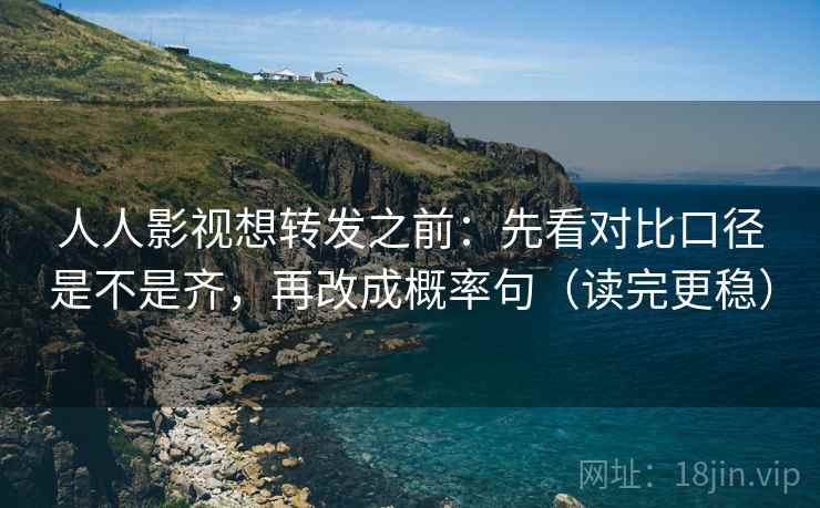 人人影视想转发之前:先看对比口径是不是齐,再改成概率句(读完更稳) 人人影视想转发之前:先看对比口径是不是齐,再改成概率句(读完更稳)