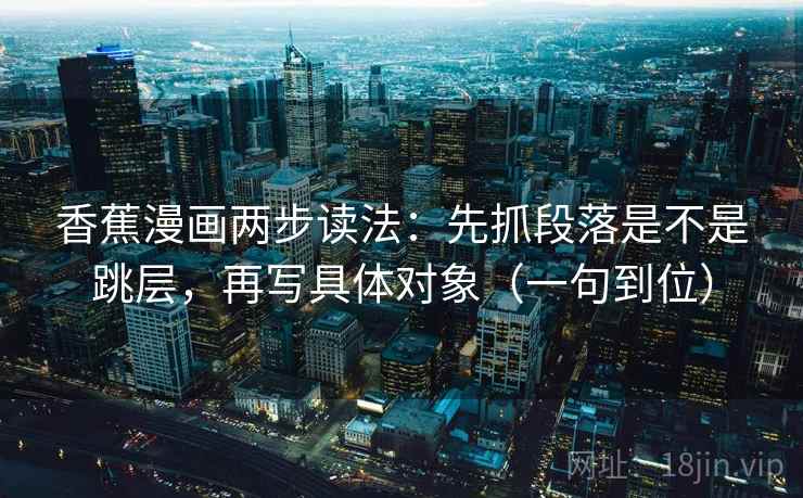 香蕉漫画两步读法：先抓段落是不是跳层，再写具体对象（一句到位）