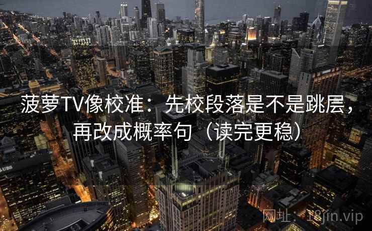菠萝TV像校准:先校段落是不是跳层,再改成概率句(读完更稳) 菠萝TV像校准:先校段落是不是跳层,再改成概率句(读完更稳)