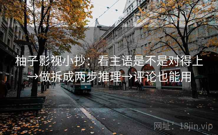 柚子影视小抄：看主语是不是对得上→做拆成两步推理→评论也能用
