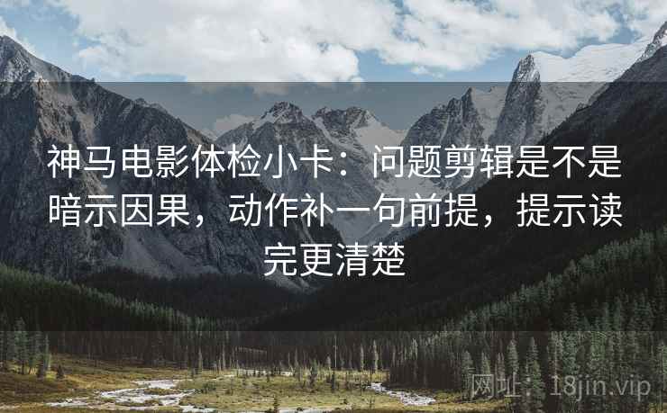 神马电影体检小卡：问题剪辑是不是暗示因果，动作补一句前提，提示读完更清楚