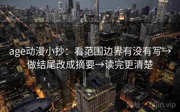 age动漫小抄：看范围边界有没有写→做结尾改成摘要→读完更清楚