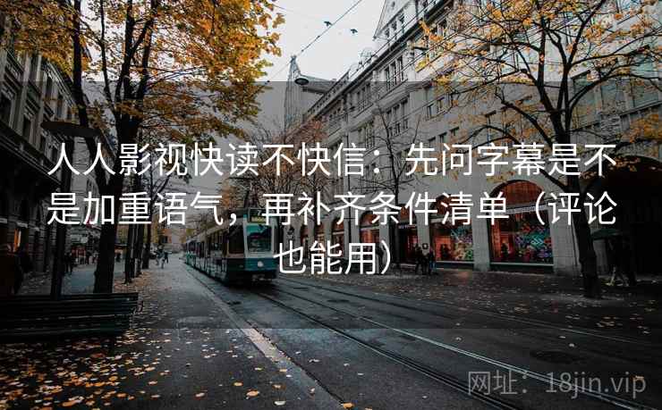 人人影视快读不快信：先问字幕是不是加重语气，再补齐条件清单（评论也能用）