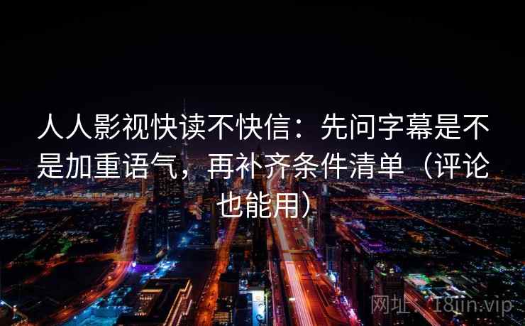 人人影视快读不快信：先问字幕是不是加重语气，再补齐条件清单（评论也能用）