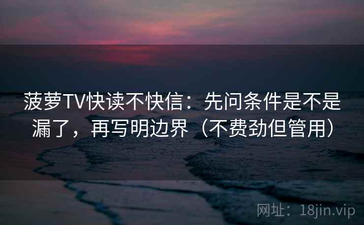 菠萝TV快读不快信：先问条件是不是漏了，再写明边界（不费劲但管用）