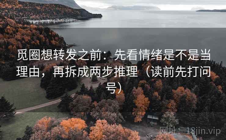 觅圈想转发之前:先看情绪是不是当理由,再拆成两步推理(读前先打问号) 觅圈想转发之前:先看情绪是不是当理由,再拆成两步推理(读前先打问号)