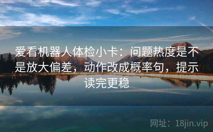 爱看机器人体检小卡：问题热度是不是放大偏差，动作改成概率句，提示读完更稳