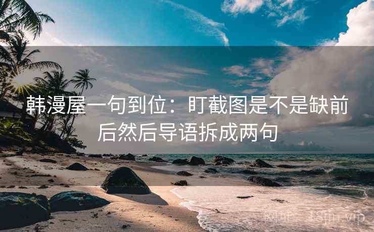 韩漫屋一句到位：盯截图是不是缺前后然后导语拆成两句