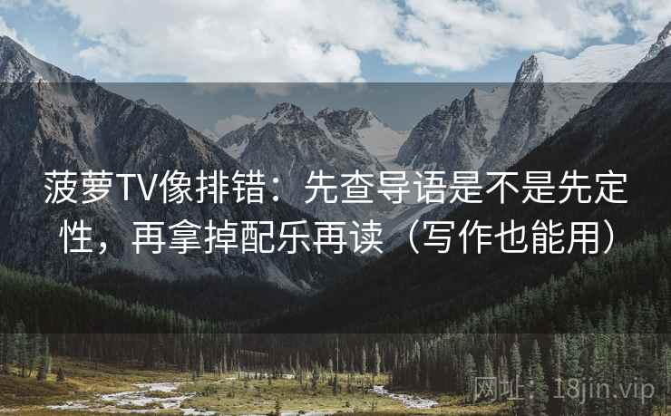 菠萝TV像排错：先查导语是不是先定性，再拿掉配乐再读（写作也能用）