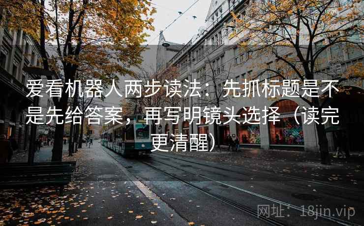 爱看机器人两步读法：先抓标题是不是先给答案，再写明镜头选择（读完更清醒）