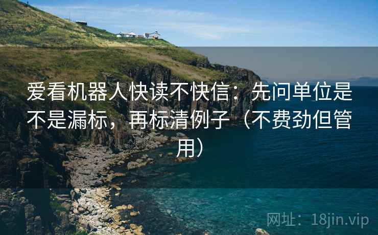 爱看机器人快读不快信：先问单位是不是漏标，再标清例子（不费劲但管用）