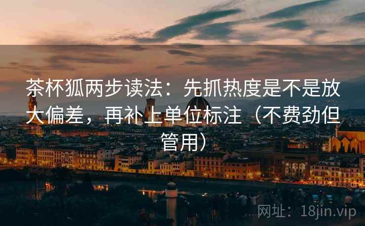 茶杯狐两步读法：先抓热度是不是放大偏差，再补上单位标注（不费劲但管用）