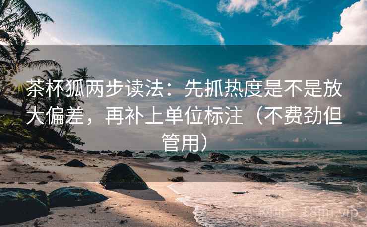茶杯狐两步读法：先抓热度是不是放大偏差，再补上单位标注（不费劲但管用）