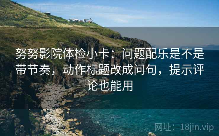 努努影院体检小卡：问题配乐是不是带节奏，动作标题改成问句，提示评论也能用