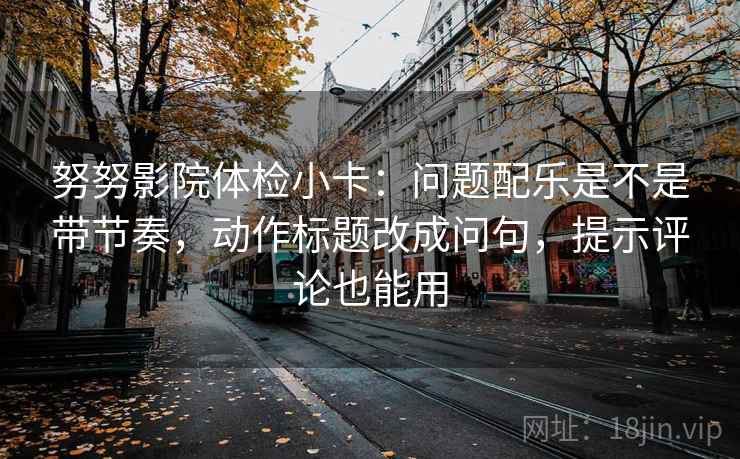 努努影院体检小卡：问题配乐是不是带节奏，动作标题改成问句，提示评论也能用