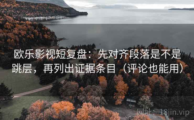 欧乐影视短复盘：先对齐段落是不是跳层，再列出证据条目（评论也能用）