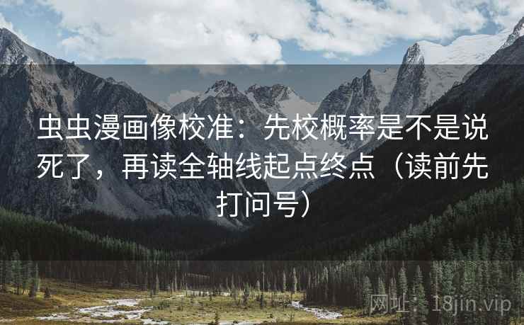 虫虫漫画像校准：先校概率是不是说死了，再读全轴线起点终点（读前先打问号）