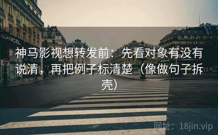 神马影视想转发前：先看对象有没有说清，再把例子标清楚（像做句子拆壳）
