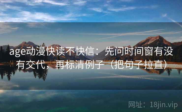 age动漫快读不快信：先问时间窗有没有交代，再标清例子（把句子拉直）
