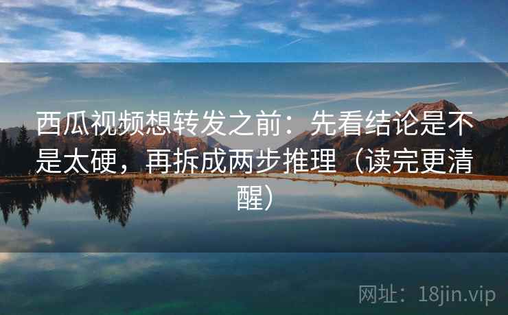 西瓜视频想转发之前：先看结论是不是太硬，再拆成两步推理（读完更清醒）