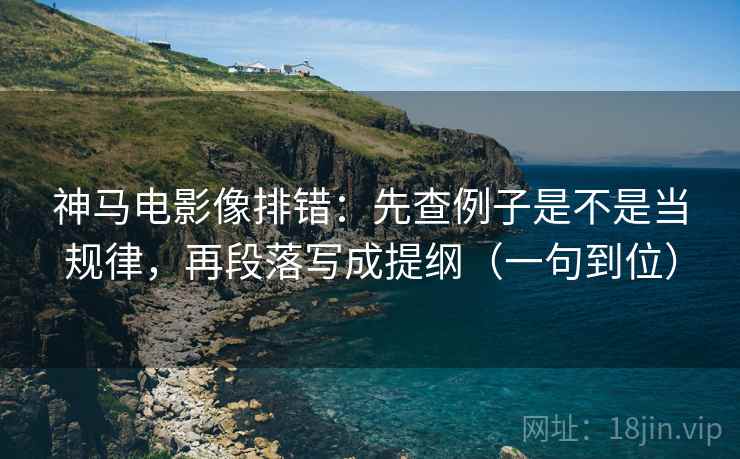 神马电影像排错：先查例子是不是当规律，再段落写成提纲（一句到位）