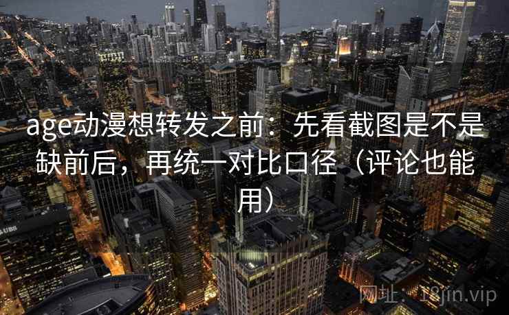 age动漫想转发之前：先看截图是不是缺前后，再统一对比口径（评论也能用）