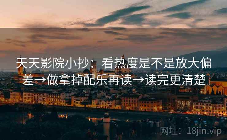 天天影院小抄：看热度是不是放大偏差→做拿掉配乐再读→读完更清楚