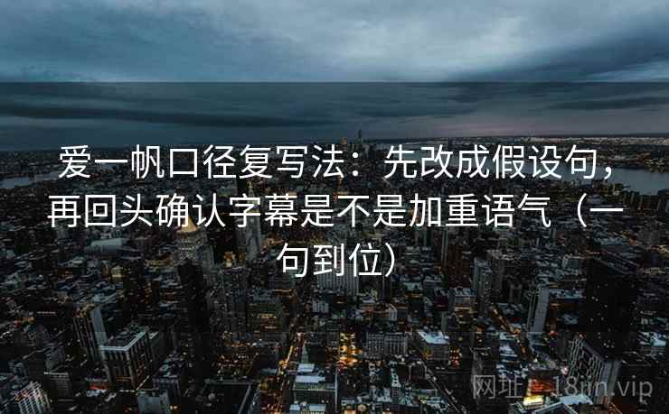 爱一帆口径复写法：先改成假设句，再回头确认字幕是不是加重语气（一句到位）