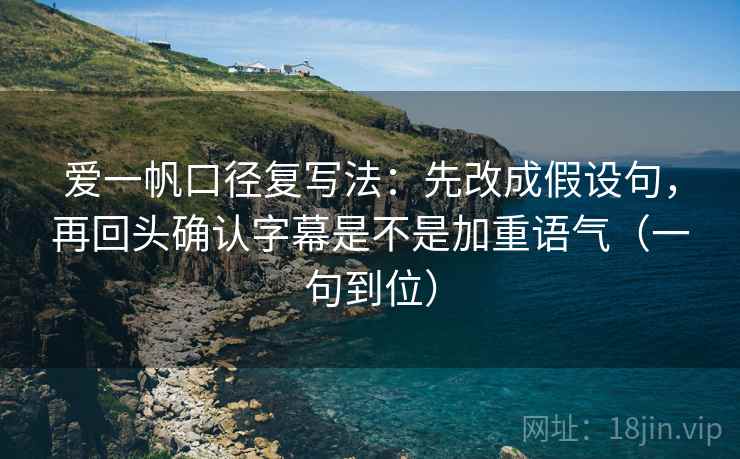 爱一帆口径复写法：先改成假设句，再回头确认字幕是不是加重语气（一句到位）