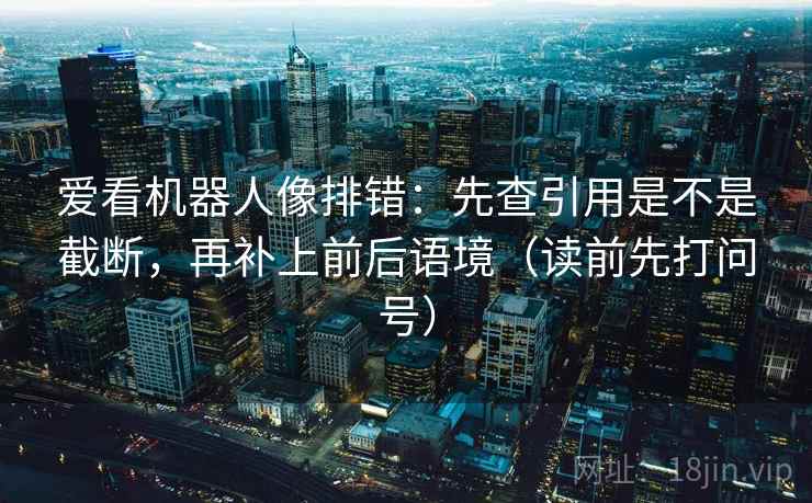爱看机器人像排错：先查引用是不是截断，再补上前后语境（读前先打问号）