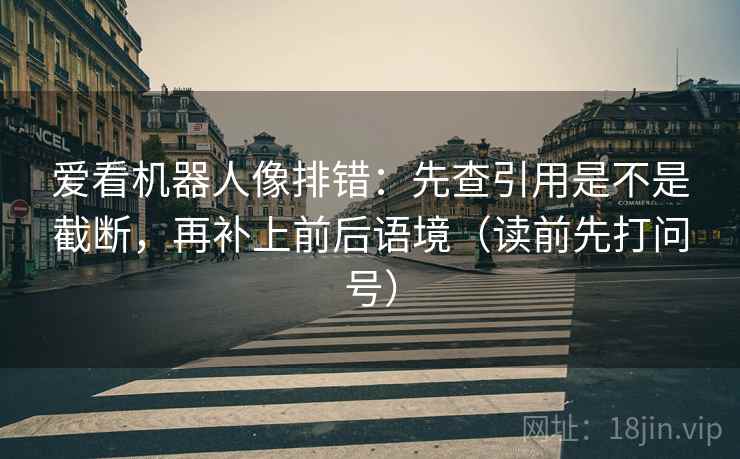 爱看机器人像排错：先查引用是不是截断，再补上前后语境（读前先打问号）