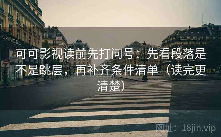 可可影视读前先打问号：先看段落是不是跳层，再补齐条件清单（读完更清楚）