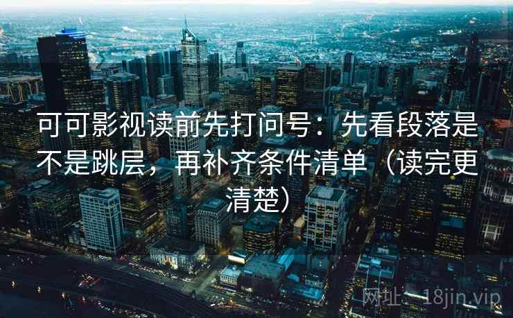 可可影视读前先打问号：先看段落是不是跳层，再补齐条件清单（读完更清楚）