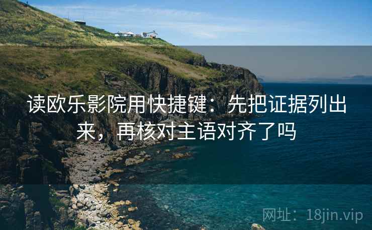 读欧乐影院用快捷键：先把证据列出来，再核对主语对齐了吗