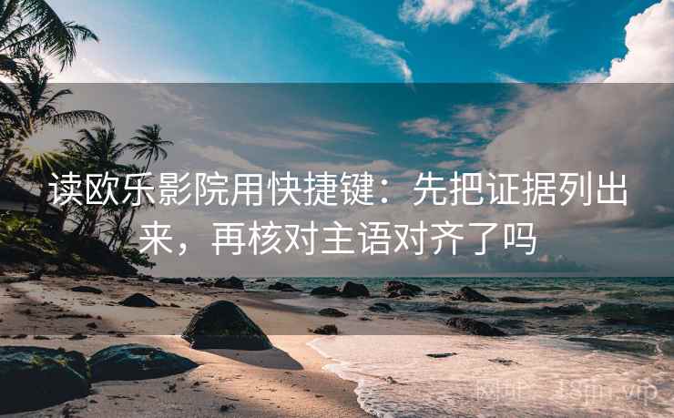 读欧乐影院用快捷键：先把证据列出来，再核对主语对齐了吗